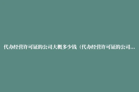 代办经营许可证的公司大概多少钱（代办经营许可证的公司大概多少钱一个月）